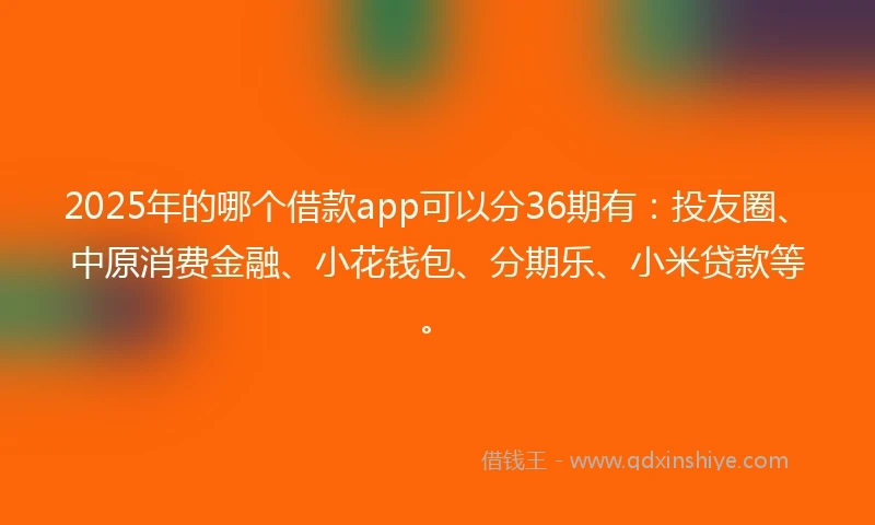 2025年的哪个借款app可以分36期有：投友圈、中原消费金融、小花钱包、分期乐、小米贷款等。