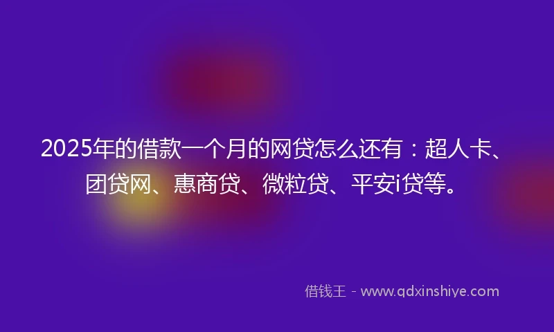2025年的借款一个月的网贷怎么还有：超人卡、团贷网、惠商贷、微粒贷、平安i贷等。