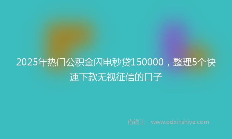 2025年热门公积金闪电秒贷150000,整理5个快速下款无视征信的口子