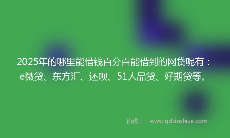 2025年的哪里能借钱百分百能借到的网贷呢有：e微贷、东方汇、还呗、51人品贷、好期贷等。