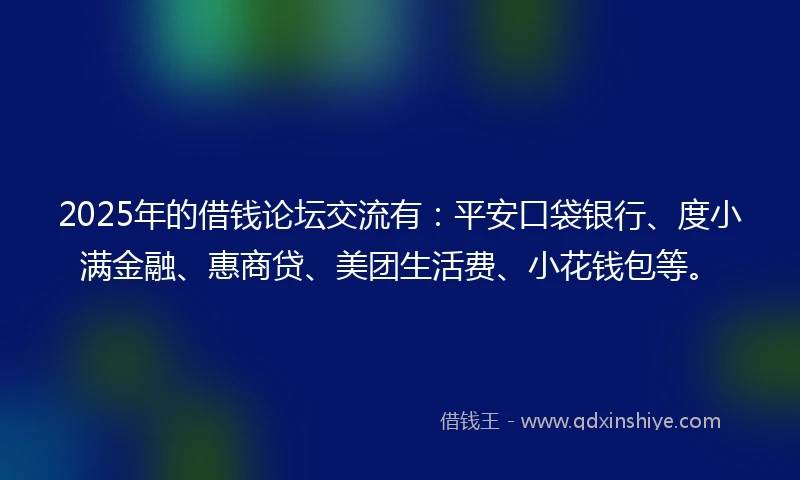 2025年的借钱论坛交流有:平安口袋银行、度小满金融、惠商贷、美团生活费、小花钱包等。