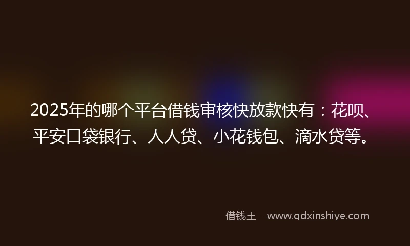 2025年的哪个平台借钱审核快放款快有：花呗、平安口袋银行、人人贷、小花钱包、滴水贷等。