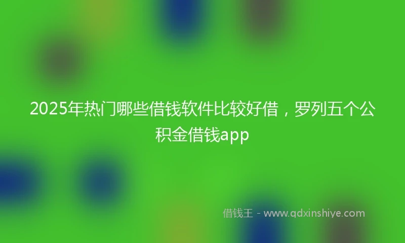 2025年热门哪些借钱软件比较好借，罗列五个公积金借钱app