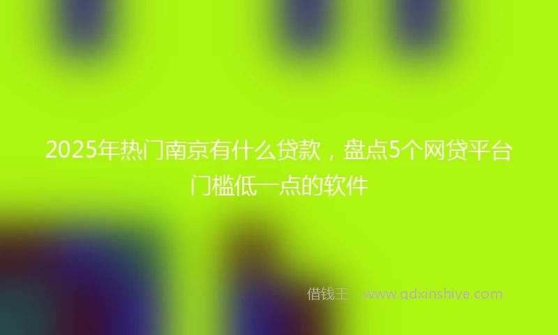 2025年热门南京有什么贷款，盘点5个网贷平台门槛低一点的软件