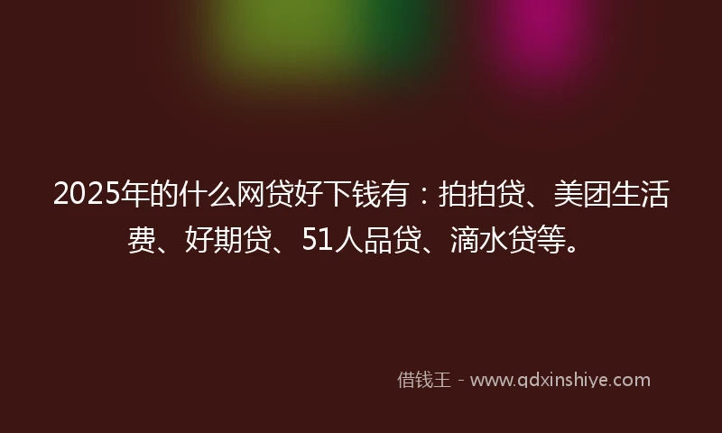 2025年的什么网贷好下钱有：拍拍贷、美团生活费、好期贷、51人品贷、滴水贷等。