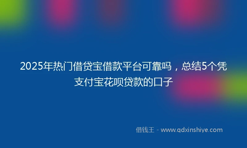 2025年热门借贷宝借款平台可靠吗，总结5个凭支付宝花呗贷款的口子