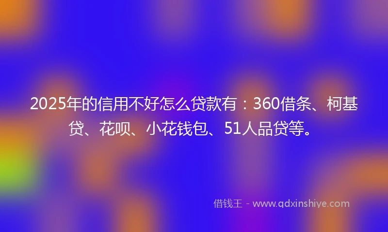 2025年的信用不好怎么贷款有:360借条、柯基贷、花呗、小花钱包、51人品贷等。
