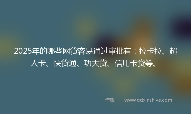 2025年的哪些网贷容易通过审批有：拉卡拉、超人卡、快贷通、功夫贷、信用卡贷等。