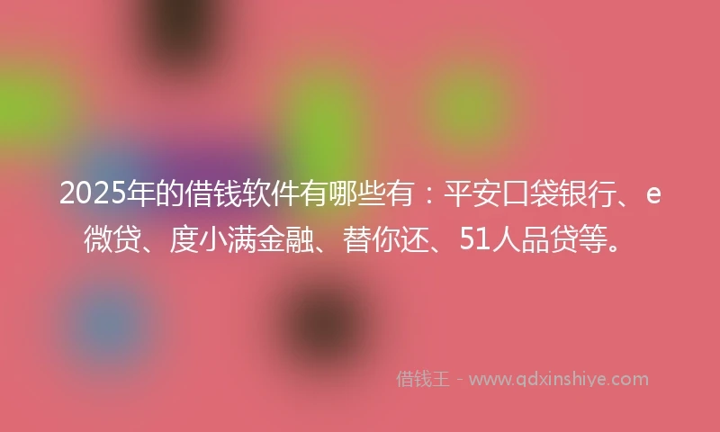 2025年的借钱软件有哪些有：平安口袋银行、e微贷、度小满金融、替你还、51人品贷等。