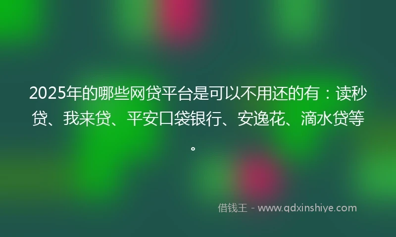 2025年的哪些网贷平台是可以不用还的有：读秒贷、我来贷、平安口袋银行、安逸花、滴水贷等。