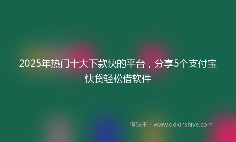 2025年热门十大下款快的平台，分享5个支付宝快贷轻松借软件