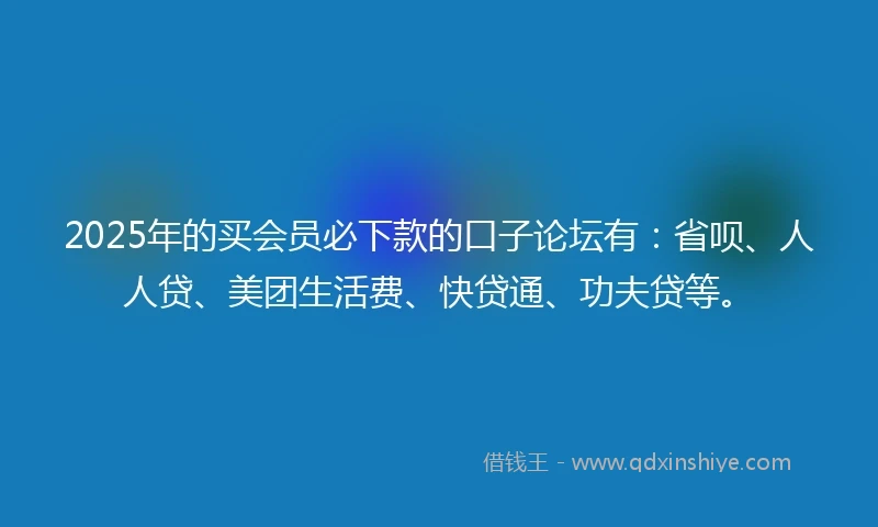 2025年的买会员必下款的口子论坛有：省呗、人人贷、美团生活费、快贷通、功夫贷等。