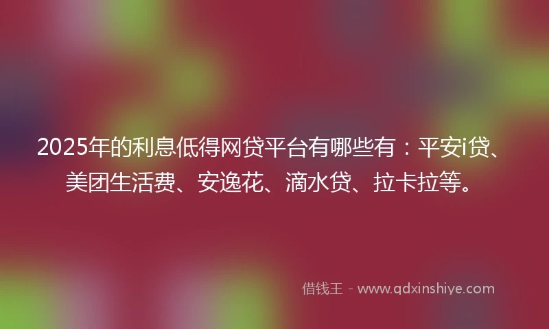 2025年的利息低得网贷平台有哪些有：平安i贷、美团生活费、安逸花、滴水贷、拉卡拉等。