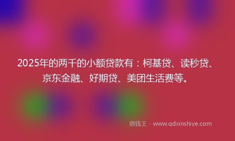 2025年的两千的小额贷款有:柯基贷、读秒贷、京东金融、好期贷、美团生活费等。