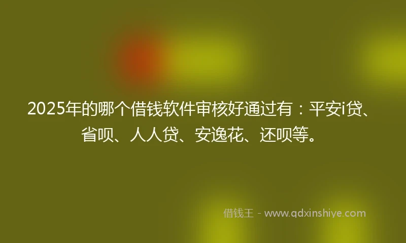 2025年的哪个借钱软件审核好通过有：平安i贷、省呗、人人贷、安逸花、还呗等。