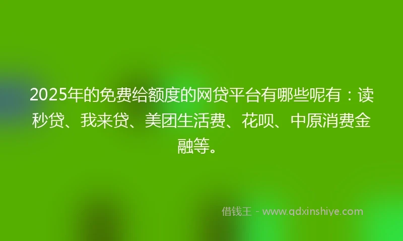 2025年的免费给额度的网贷平台有哪些呢有：读秒贷、我来贷、美团生活费、花呗、中原消费金融等。