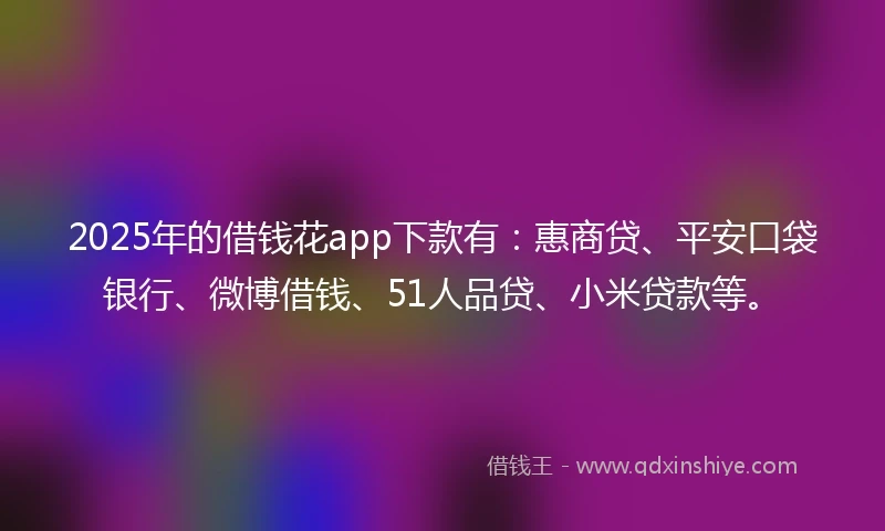 2025年的借钱花app下款有：惠商贷、平安口袋银行、微博借钱、51人品贷、小米贷款等。