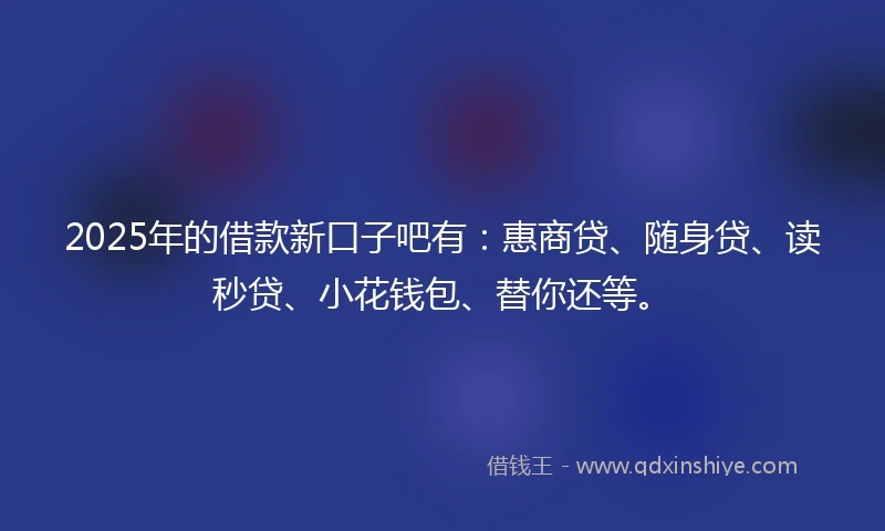 2025年的借款新口子吧有：惠商贷、随身贷、读秒贷、小花钱包、替你还等。