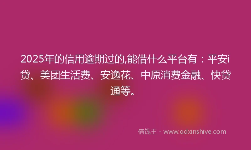 2025年的信用逾期过的,能借什么平台有：平安i贷、美团生活费、安逸花、中原消费金融、快贷通等。