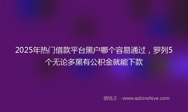 2025年热门借款平台黑户哪个容易通过，罗列5个无论多黑有公积金就能下款
