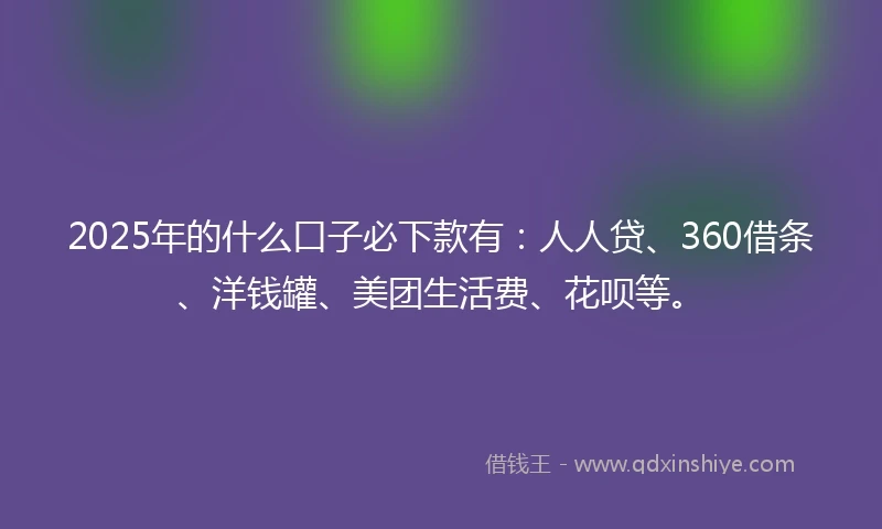 2025年的什么口子必下款有：人人贷、360借条、洋钱罐、美团生活费、花呗等。
