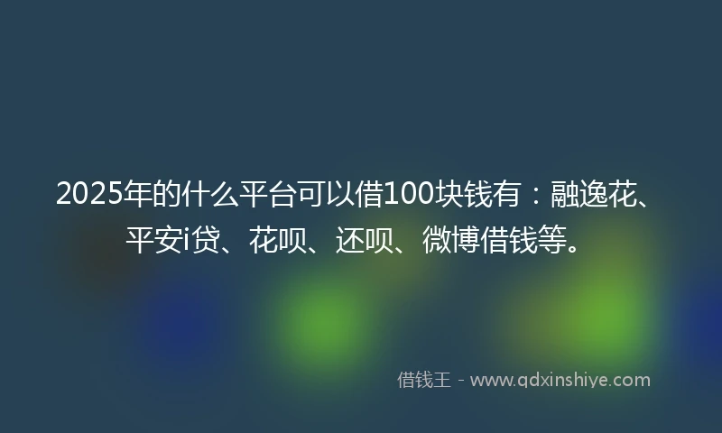 2025年的什么平台可以借100块钱有：融逸花、平安i贷、花呗、还呗、微博借钱等。