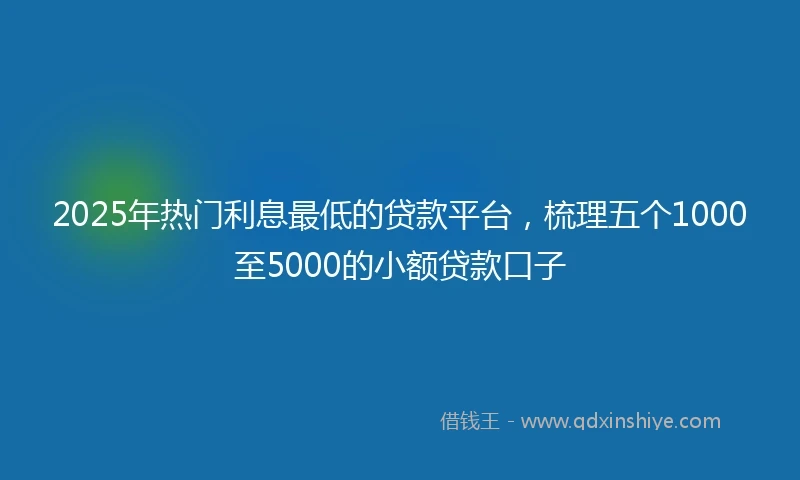 2025年热门利息最低的贷款平台，梳理五个1000至5000的小额贷款口子