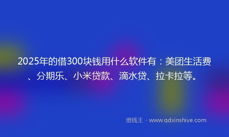 2025年的借300块钱用什么软件有:美团生活费、分期乐、小米贷款、滴水贷、拉卡拉等。
