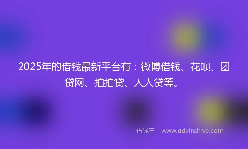 2025年的借钱最新平台有:微博借钱、花呗、团贷网、拍拍贷、人人贷等。