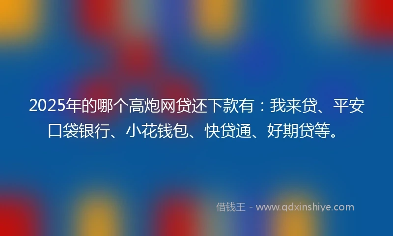 2025年的哪个高炮网贷还下款有：我来贷、平安口袋银行、小花钱包、快贷通、好期贷等。