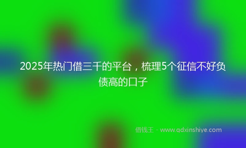 2025年热门借三千的平台，梳理5个征信不好负债高的口子