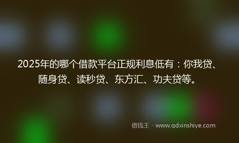 2025年的哪个借款平台正规利息低有：你我贷、随身贷、读秒贷、东方汇、功夫贷等。