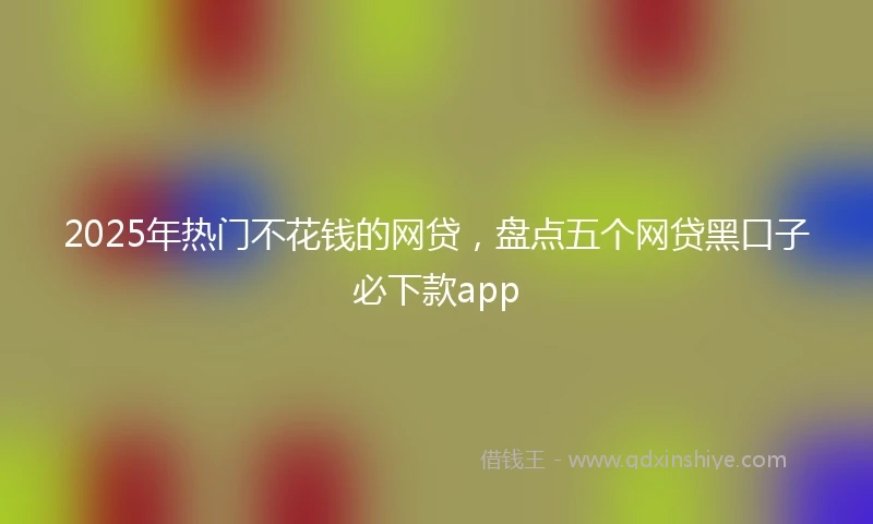 2025年热门不花钱的网贷,盘点五个网贷黑口子必下款app