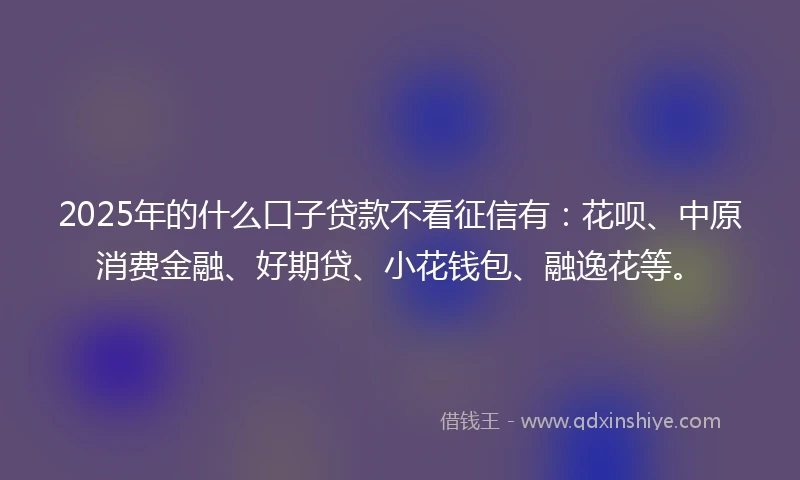 2025年的什么口子贷款不看征信有：花呗、中原消费金融、好期贷、小花钱包、融逸花等。