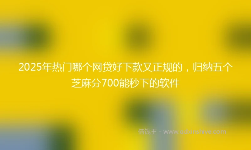2025年热门哪个网贷好下款又正规的，归纳五个芝麻分700能秒下的软件