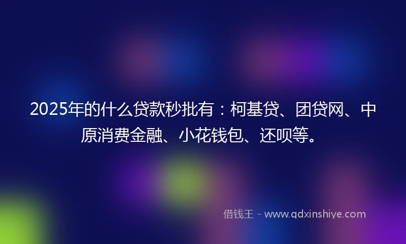2025年的什么贷款秒批有：柯基贷、团贷网、中原消费金融、小花钱包、还呗等。