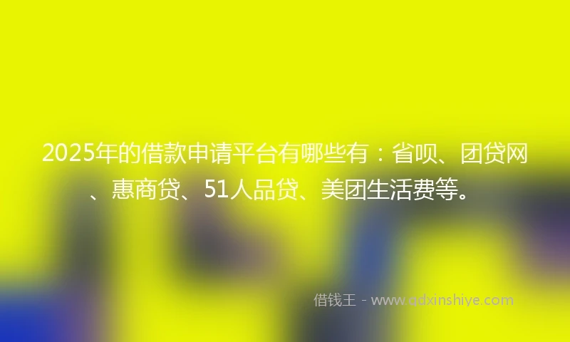 2025年的借款申请平台有哪些有：省呗、团贷网、惠商贷、51人品贷、美团生活费等。