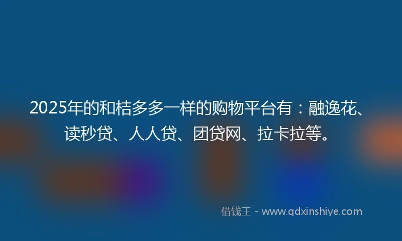 2025年的和桔多多一样的购物平台有：融逸花、读秒贷、人人贷、团贷网、拉卡拉等。