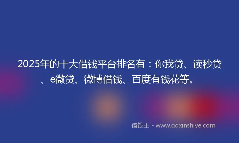 2025年的十大借钱平台排名有：你我贷、读秒贷、e微贷、微博借钱、百度有钱花等。