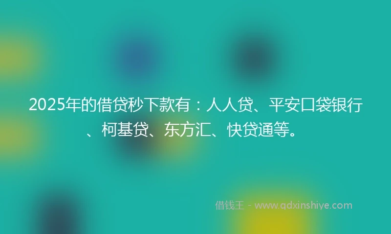 2025年的借贷秒下款有：人人贷、平安口袋银行、柯基贷、东方汇、快贷通等。