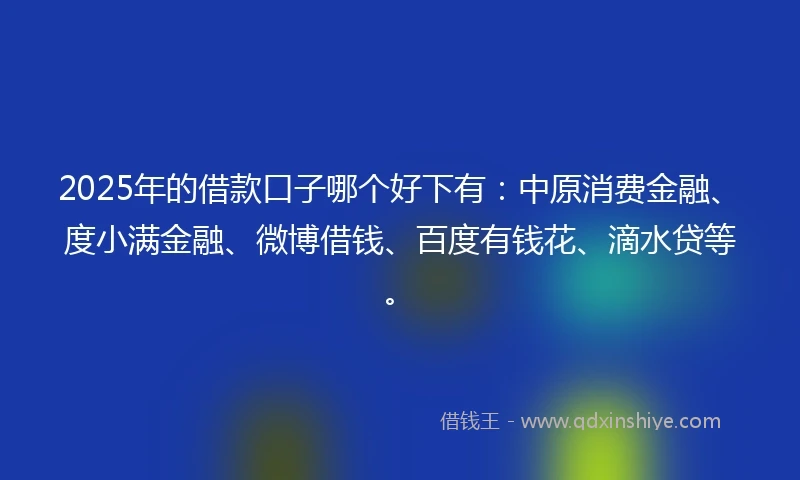 2025年的借款口子哪个好下有：中原消费金融、度小满金融、微博借钱、百度有钱花、滴水贷等。