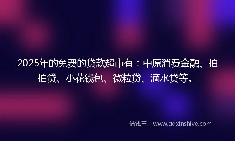 2025年的免费的贷款超市有：中原消费金融、拍拍贷、小花钱包、微粒贷、滴水贷等。