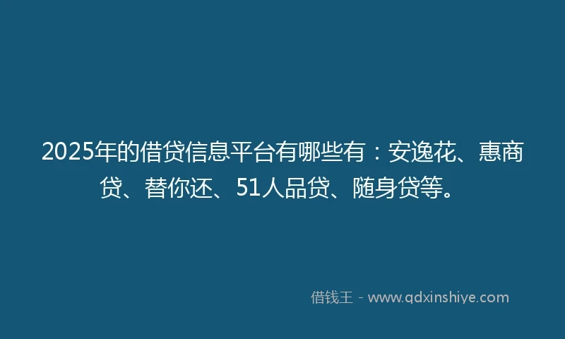 2025年的借贷信息平台有哪些有：安逸花、惠商贷、替你还、51人品贷、随身贷等。