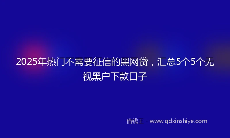 2025年热门不需要征信的黑网贷,汇总5个5个无视黑户下款口子