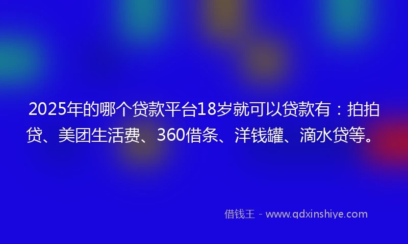 2025年的哪个贷款平台18岁就可以贷款有：拍拍贷、美团生活费、360借条、洋钱罐、滴水贷等。