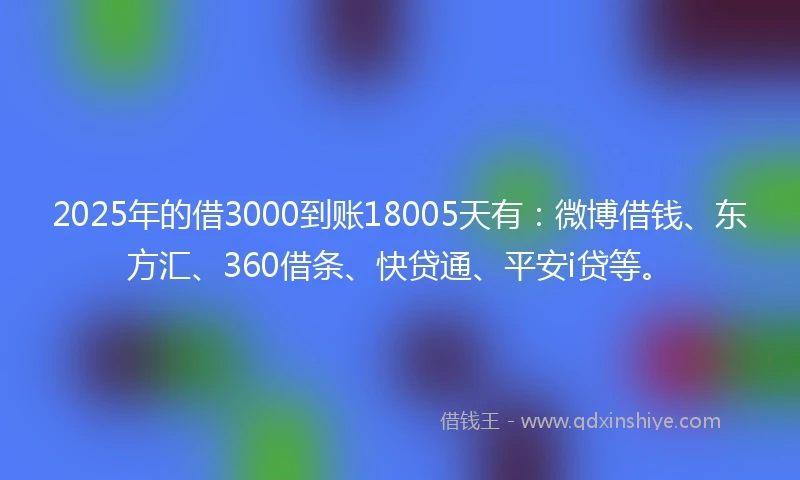 2025年的借3000到账18005天有：微博借钱、东方汇、360借条、快贷通、平安i贷等。