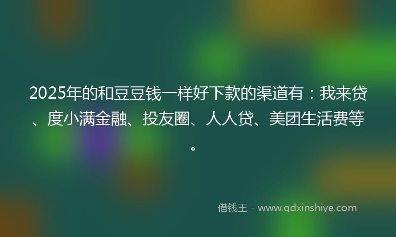 2025年的和豆豆钱一样好下款的渠道有:我来贷、度小满金融、投友圈、人人贷、美团生活费等。