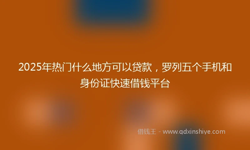 2025年热门什么地方可以贷款,罗列五个手机和身份证快速借钱平台