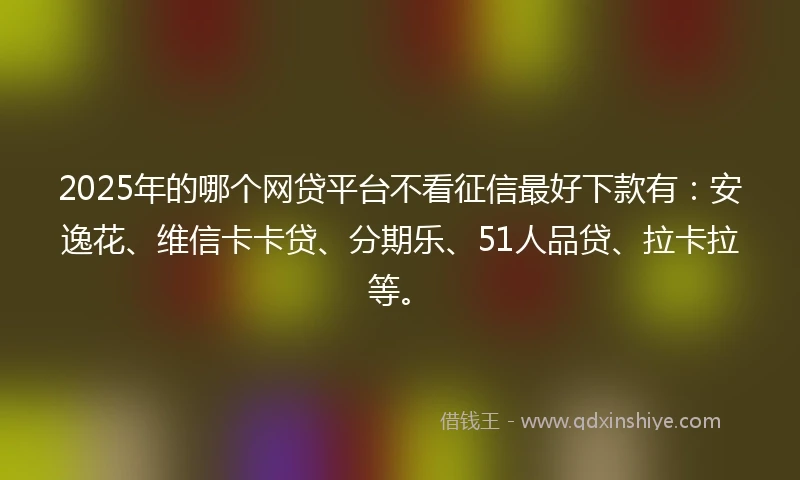 2025年的哪个网贷平台不看征信最好下款有：安逸花、维信卡卡贷、分期乐、51人品贷、拉卡拉等。