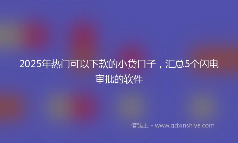 2025年热门可以下款的小贷口子,汇总5个闪电审批的软件